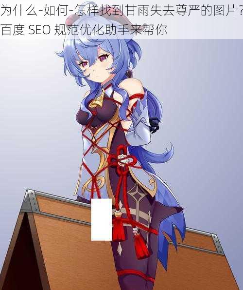 为什么-如何-怎样找到甘雨失去尊严的图片?百度 SEO 规范优化助手来帮你