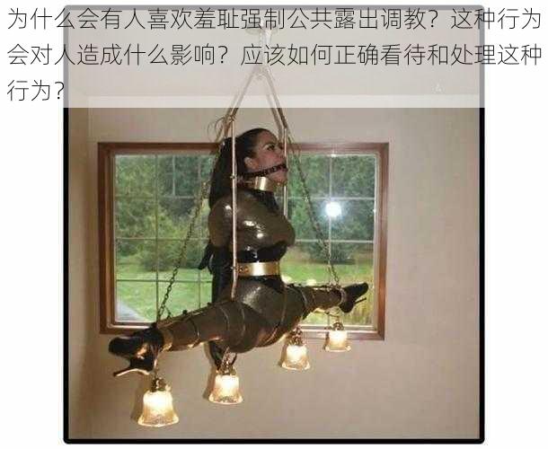为什么会有人喜欢羞耻强制公共露出调教?这种行为会对人造成什么影响?应该如何正确看待和处理这种行为?