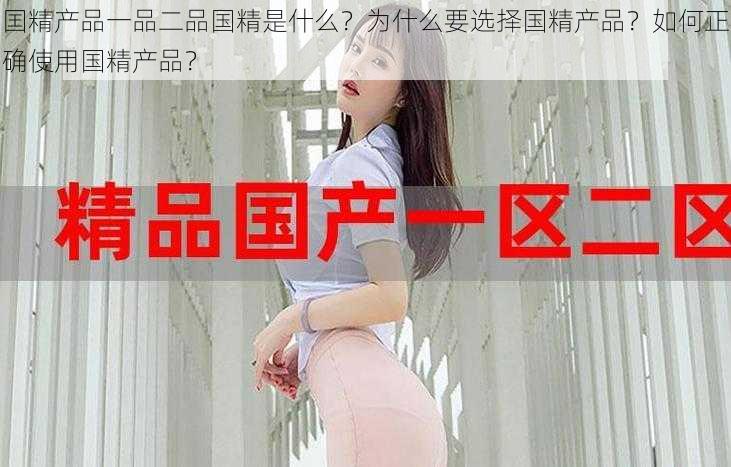 囯精产品一品二品国精是什么?为什么要选择国精产品?如何正确使用国精产品?