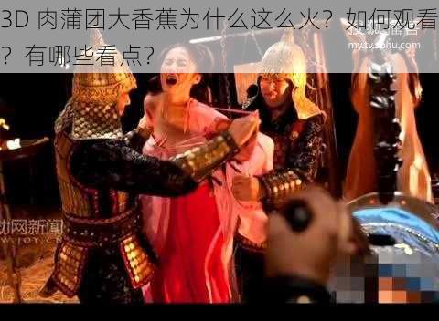3D 肉蒲团大香蕉为什么这么火?如何观看?有哪些看点?