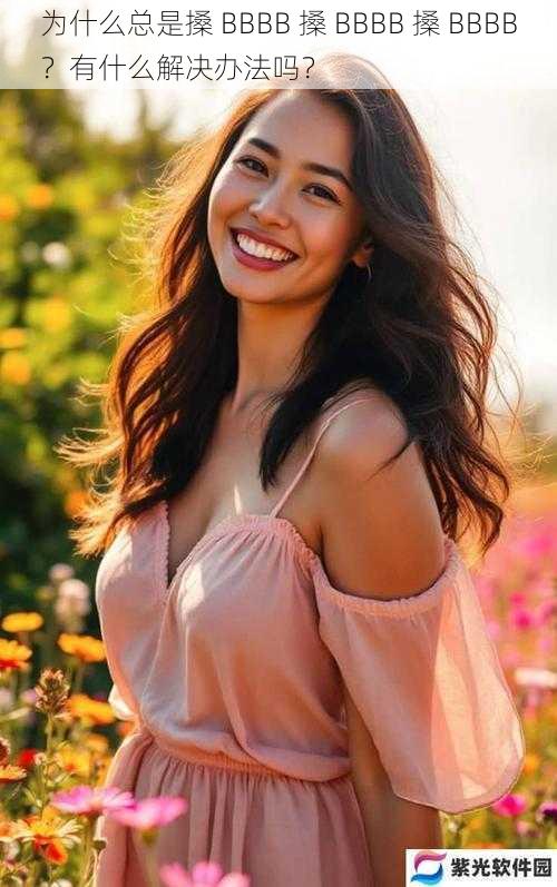 为什么总是搡 BBBB 搡 BBBB 搡 BBBB?有什么解决办法吗?