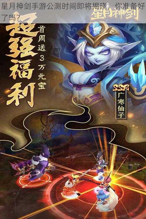 星月神剑手游公测时间即将揭晓,你准备好了吗?