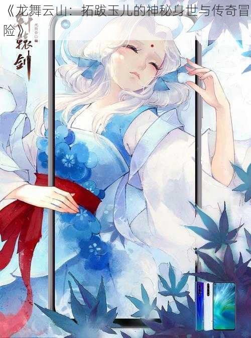《龙舞云山:拓跋玉儿的神秘身世与传奇冒险》